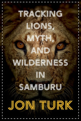 Tracking Lions, Myth, and Wilderness in Samburu by Turk, Jon