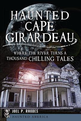 Haunted Cape Girardeau: Where the River Turns a Thousand Chilling Tales by Rhodes, Joel P.