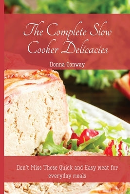 The Complete Slow Cooker Delicacies: Don't Miss These Quick and Easy meat for everyday meals by Conway, Donna