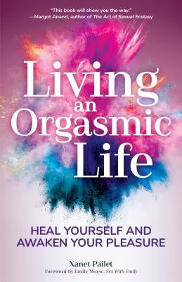 Living an Orgasmic Life: Heal Yourself and Awaken Your Pleasure (Womens Sexual Health, Female Sexuality, Kama Sutra) by Pailet, Xanet