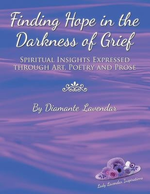 Finding Hope in the Darkness of Grief: Spiritual Insights Expressed Through Art, Poetry and Prose by Lavendar, Diamante