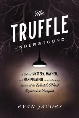 The Truffle Underground: A Tale of Mystery, Mayhem, and Manipulation in the Shadowy Market of the World's Most Expensive Fungus by Jacobs, Ryan