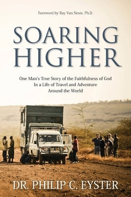 Soaring Higher: One Man's True Story of the Faithfulness of God in a Life of Travel and Adventure around the World by Eyster, Philip C.