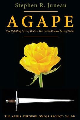 AGAPE - Part B: The Unfailing Love of God vs. The Unconditional Love of Satan by Juneau, Stephen R.