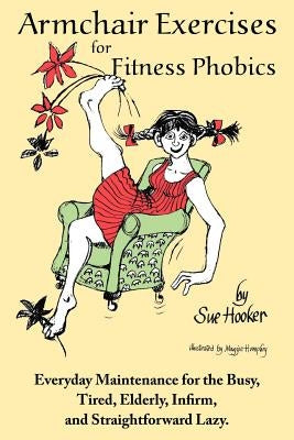 Armchair Exercises for Fitness Phobics: Everyday Maintenance for the Busy, Tired, Elderly, Infirm, and Straightforward Lazy. by Hooker, Sue