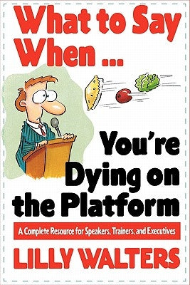 What to Say When. . .You're Dying on the Platform: A Complete Resource for Speakers, Trainers, and Executives by Walters, Lilly