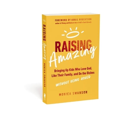 Raising Amazing: Bringing Up Kids Who Love God, Like Their Family, and Do the Dishes Without Being Asked by Swanson, Monica