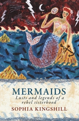Mermaids: Lusts and Legends of a Rebel Sisterhood by Kingshill, Sophia