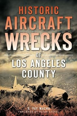 Historic Aircraft Wrecks of Los Angeles County by Macha, G. Pat
