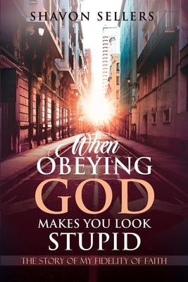 When Obeying God Makes You Look Stupid: The Story of My Fidelity of Faith by Sellers, Shavon