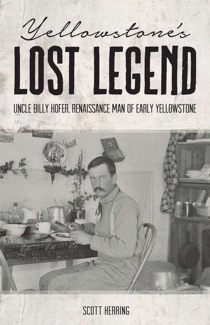 Yellowstone's Lost Legend: "uncle" Billy Hofer, Renaissance Man of the Early Park by Herring, Scott