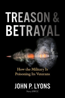 Treason and Betrayal: How the Military Is Poisoning Its Veterans by Lyons, John P.