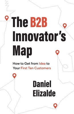 The B2B Innovator's Map: How to Get from Idea to Your First Ten Customers by Elizalde, Daniel