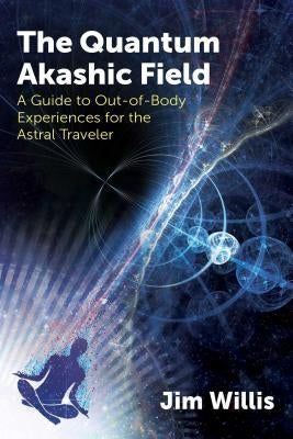 The Quantum Akashic Field: A Guide to Out-Of-Body Experiences for the Astral Traveler by Willis, Jim