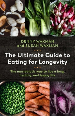 The Ultimate Guide to Eating for Longevity: The Macrobiotic Way to Live a Long, Healthy, and Happy Life by Waxman, Denny
