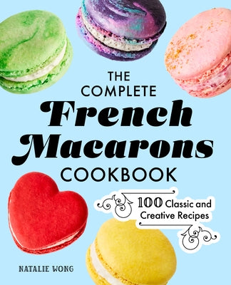 The Complete French Macarons Cookbook: 100 Classic and Creative Recipes by Wong, Natalie