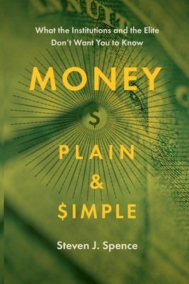 Money Plain and Simple: What the Institutions and the Elite Don't Want You to Know by Spence, Steven