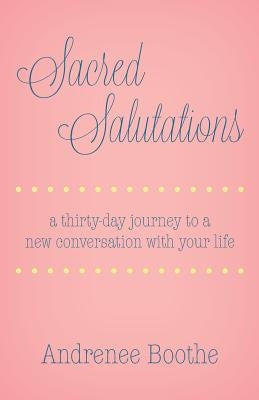 Sacred Salutations: A 30 Day Journey to a New Conversation with Your Life by Boothe, Andrenee