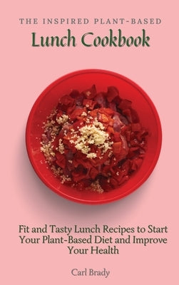 The Inspired Plant-Based Lunch Cookbook: Fit and Tasty Lunch Recipes to Start Your Plant-Based Diet and Improve Your Health by Brady, Carl