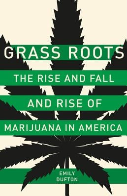 Grass Roots: The Rise and Fall and Rise of Marijuana in America by Dufton, Emily