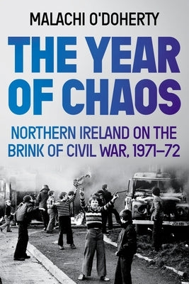 The Year of Chaos: Northern Ireland on the Brink of Civil War, 1971-72 by O'Doherty, Malachi