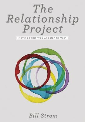The Relationship Project: Moving from 'you and Me' to 'we' by Strom, Bill