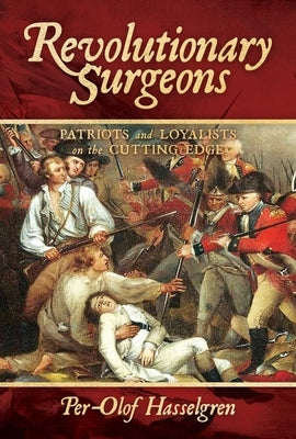Revolutionary Surgeons: Patriots and Loyalists on the Cutting Edge by Hasselgren, Per-Olof