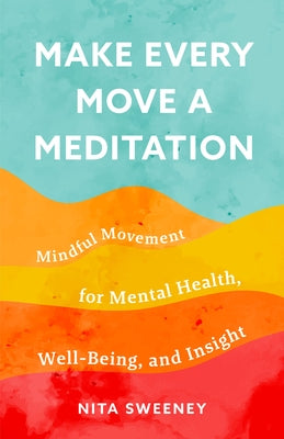 Make Every Move a Meditation: Mindful Movement for Mental Health, Well-Being, and Insight by Sweeney, Nita