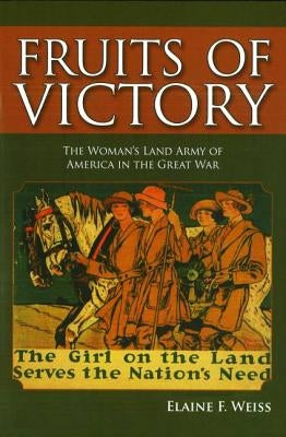 Fruits of Victory: The Woman's Land Army of America in the Great War by Weiss, Elaine F.