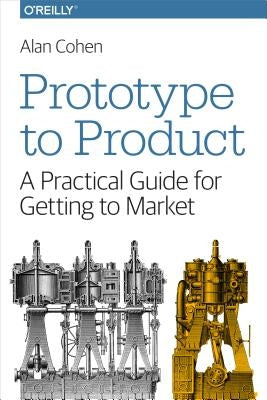 Prototype to Product: A Practical Guide for Getting to Market by Cohen, Alan