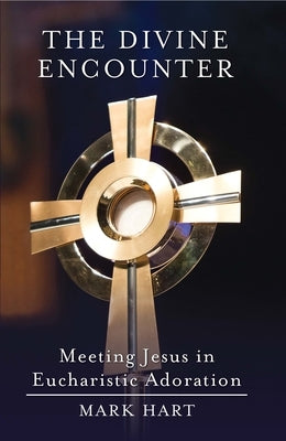 The Divine Encounter: Meeting Jesus in Eucharistic Adoration by Hart, Mark