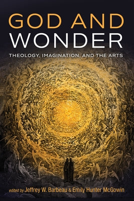 God and Wonder: Theology, Imagination, and the Arts by Barbeau, Jeffrey W.