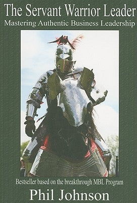 Servant Warrior Leader: Mastering Authentic Business Leadership by Johnson, Phil