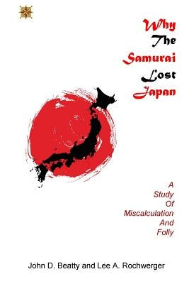 Why the Samurai Lost Japan: A Study in Miscalculation and Folly by Beatty, John D.