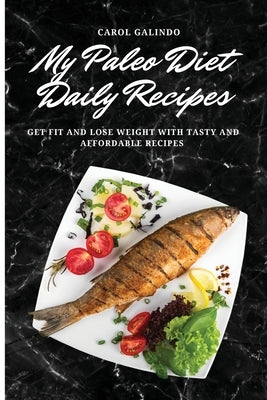My Paleo Diet Daily Recipes: Get Fit and Lose Weight with Tasty and Affordable Recipes by Galindo, Carol