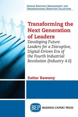Transforming the Next Generation Leaders: Developing Future Leaders for a Disruptive, Digital-Driven Era of the Fourth Industrial Revolution (Industry by Bawany, Sattar