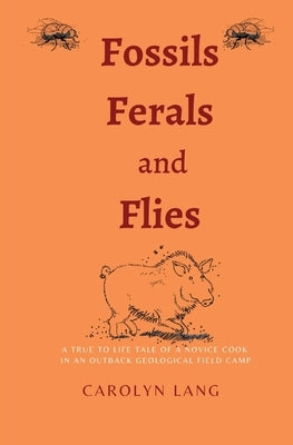 Fossils Ferals and Flies: A true to life tale of a novice cook in an outback geological field camp by Lang, Carolyn
