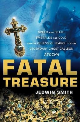 Fatal Treasure: Greed and Death, Emeralds and Gold, and the Obsessive Search for the Legendary Ghost Galleon Atocha by Smith, Jedwin