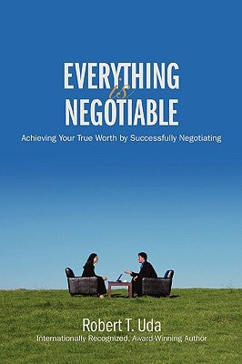 Everything Is Negotiable: Achieving Your True Worth by Successfully Negotiating by Uda, Robert T.