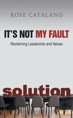It's Not My Fault: Reclaiming Leadership and Values by Rose Catalano