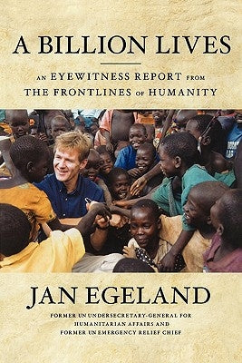 A Billion Lives: An Eyewitness Report from the Frontlines of Humanity by Egeland, Jan
