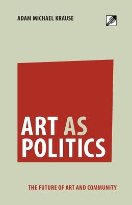 Art as Politics: The Future of Art and Community by Krause, Adam Michael