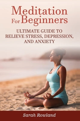 Meditation for Beginners: Ultimate Guide to Relieve Stress, Depression and Anxiety by Rowland, Sarah
