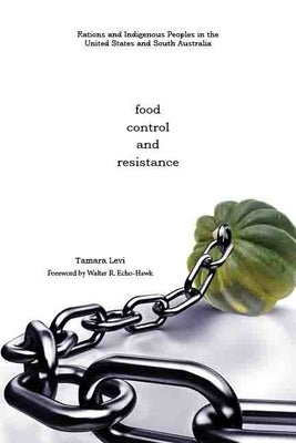 Food, Control, and Resistance: Rations and Indigenous Peoples in the United States and South Australia by Levi, Tamara