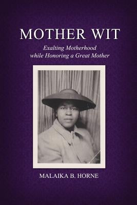 Mother Wit: Exalting Motherhood While Honoring a Great Mother by Horne, Phd Malaika B.