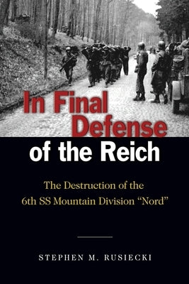 In Final Defense of the Reich: The Destruction of the 6th SS Mountain Division Nord by Rusiecki, Stephen M.