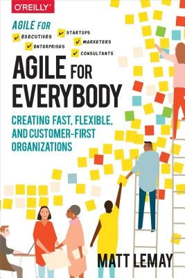 Agile for Everybody: Creating Fast, Flexible, and Customer-First Organizations by Lemay, Matt