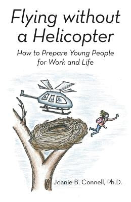 Flying without a Helicopter: How to Prepare Young People for Work and Life by Connell, Joanie B.