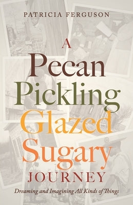 A Pecan Pickling Glazed Sugary Journey: Dreaming and Imagining All Kinds of Things by Ferguson, Patricia