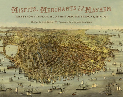 Misfits, Merchants, and Mayhem: Tales from San Francisco's Historic Waterfront, 1849-1934 by Bruno, Lee
